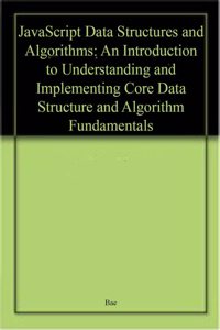 Javascript Data Structures And Algorithms: An Introduction To Understanding And Implementing Core Data Structure And Algorithm Fundamentals