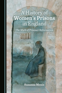 History of Womenâ (Tm)S Prisons in England: The Myth of Prisoner Reformation