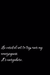 Be careful not to trip over my amazingness. It's everywhere.
