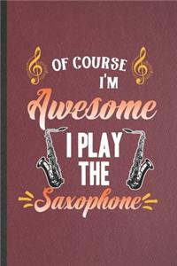 Of Course I'm Awesome I Play the Saxophone