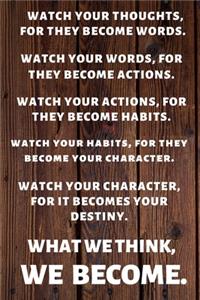 Watch Your Thoughts, for They Become Your Words. Watch Your Words, for They Become Your Actions.