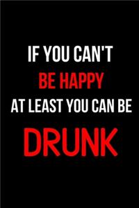 If You Can't Be Happy at Least You Can Be Drunk