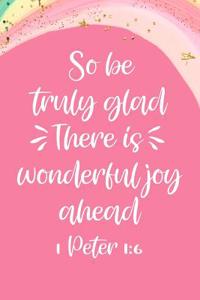 So Be Truly Glad There Is Wonderful Joy Ahead 1 Peter 1