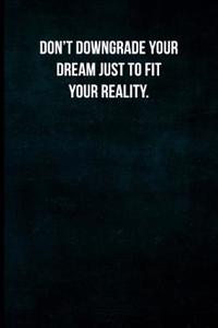 Don't Downgrade Your Dream Just to Fit Your Reality.