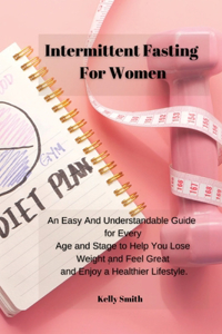 Intermittent Fasting for Women: An Easy And Understandable Guide for Every Age and Stage to Help You Lose Weight and Feel Great and Enjoy a Healthier Lifestyle.