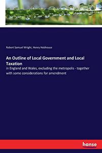 Outline of Local Government and Local Taxation: in England and Wales, excluding the metropolis - together with some considerations for amendment