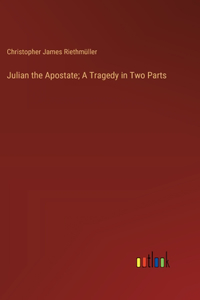 Julian the Apostate; A Tragedy in Two Parts