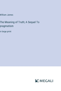 Meaning of Truth; A Sequel To pragmatism
