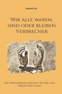 Wir alle waren, sind oder bleiben Verbrecher: Die Veränderung beginnt bei mir und nirgendwo sonst