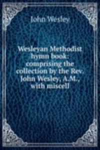 Wesleyan Methodist hymn book: comprising the collection by the Rev. John Wesley, A.M., with miscell