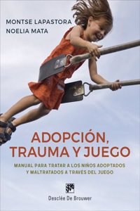 Adopcion, trauma y juego. Manual para tratar a los ninos adoptados y maltratados a traves del juego