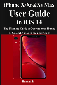 iPhone X/Xr/Xs Max User Guide in iOS 14: The Ultimate Guide to Operate your iPhone X/Xr/Xs Max, Pro, and Max in the new iOS 14