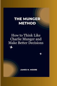 Munger Method: How to Think Like Charlie Munger and Make Better Decisions