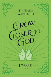 If I Really Wanted to Grow Closer to God, I Would . . .