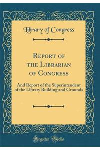 Report of the Librarian of Congress: And Report of the Superintendent of the Library Building and Grounds (Classic Reprint)