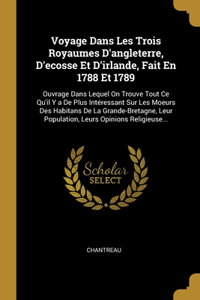 Voyage Dans Les Trois Royaumes D'angleterre, D'ecosse Et D'irlande, Fait En 1788 Et 1789: Ouvrage Dans Lequel On Trouve Tout Ce Qu'il Y a De Plus Intéressant Sur Les Moeurs Des Habitans De La Grande-Bretagne, Leur Population, Leurs Opinio