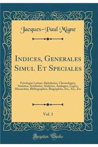 Indices, Generales Simul Et Speciales, Vol. 1: Patrologiæ Latinæ; Alphabetice, Chronologice, Statistice, Synthetice, Analytice, Analogice, Logice, Hierarchice, Bibliographice, Biographice, Etc., Etc., Etc (Classic Reprint)