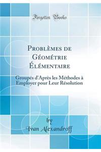 Problï¿½mes de Gï¿½omï¿½trie ï¿½lï¿½mentaire: Groupï¿½s d'Aprï¿½s Les Mï¿½thodes ï¿½ Employer Pour Leur Rï¿½solution (Classic Reprint)