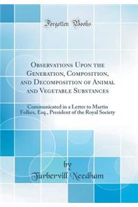 Observations Upon the Generation, Composition, and Decomposition of Animal and Vegetable Substances: Communicated in a Letter to Martin Folkes, Esq., President of the Royal Society (Classic Reprint)