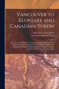 Vancouver to Klondike and Canadian Yukon [microform]: Map, Routes and Distances, Steamer Sailings, Passenger Fares and Freight Rates, Canadian Customs Duties, U.S. Customs Regulations, Placer Mining Reg