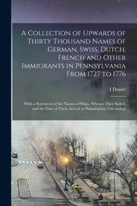 Collection of Upwards of Thirty Thousand Names of German, Swiss, Dutch, French and Other Immigrants in Pennsylvania From 1727 to 1776