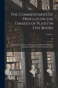 Commentaries of Proclus on the Timaeus of Plato in Five Books; Containing a Treasury of Pythagoric and Platonic Physiology. Translated From the Greek by Thomas Taylor; Volume 1