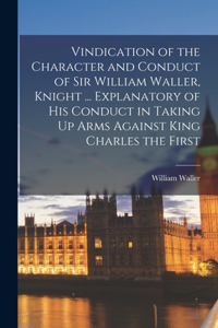 Vindication of the Character and Conduct of Sir William Waller, Knight ... Explanatory of His Conduct in Taking Up Arms Against King Charles the First