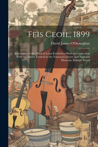 Feis Ceoil, 1899: Catalogue of the Musical Loan Exhibition Held in Connection With the Above Festival in the National Library and National Museum, Kildare Street