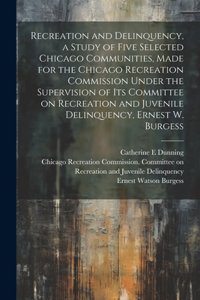 Recreation and Delinquency, a Study of Five Selected Chicago Communities, Made for the Chicago Recreation Commission Under the Supervision of its Committee on Recreation and Juvenile Delinquency, Ernest W. Burgess