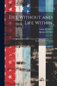 Life Without and Life Within; or, Reviews, Narratives, Essays and Poems. Edited by Her Brother, Arthur B. Fuller