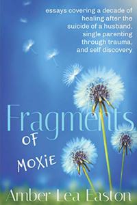 Fragments of Moxie: essays covering a decade of healing after the suicide of a husband, single parenting through trauma, and self discovery