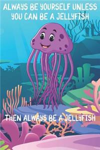 Always Be Yourself Unless You Can Be A Jellyfish Then Always Be A Jellyfish