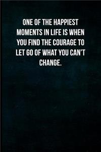 One of the happiest moments in life is when you find the courage to let go of what you can't change.