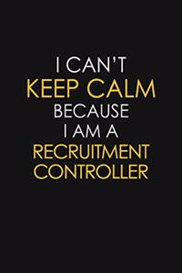 I Can't Keep Calm Because I Am A Recruitment Controller