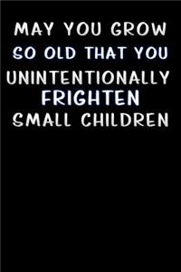 may you grow so old that you unintentionally frighten small children
