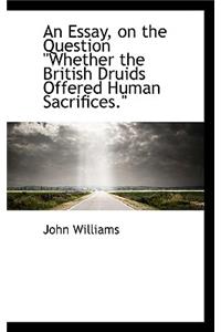 An Essay, on the Question Whether the British Druids Offered Human Sacrifices.