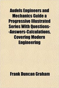 Audels Engineers and Mechanics Guide a Progressive Illustrated Series with Questions--Answers-Calculations, Covering Modern Engineering