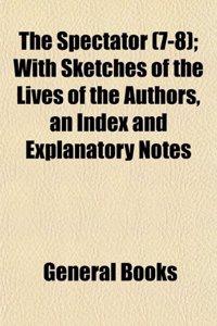 The Spectator (Volume 7-8); With Sketches of the Lives of the Authors, an Index and Explanatory Notes