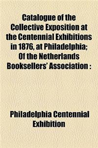 Catalogue of the Collective Exposition at the Centennial Exhibitions in 1876, at Philadelphia; Of the Netherlands Booksellers' Association