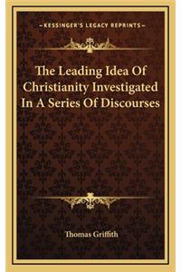 The Leading Idea of Christianity Investigated in a Series of Discourses