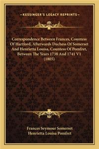 Correspondence Between Frances, Countess of Hartford, Afterwards Duchess of Somerset and Henrietta Louisa, Countess of Pomfret, Between the Years 1738 and 1741 V1 (1805)