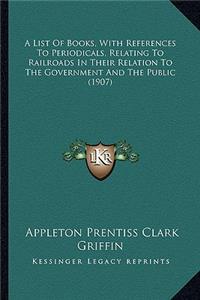 A List Of Books, With References To Periodicals, Relating To Railroads In Their Relation To The Government And The Public (1907)