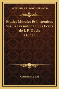 Etudes Morales Et Litteraires Sur La Personne Et Les Ecrits de J. F. Ducis (1832)