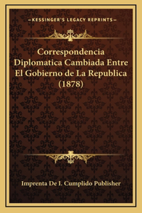 Correspondencia Diplomatica Cambiada Entre El Gobierno de La Republica (1878)