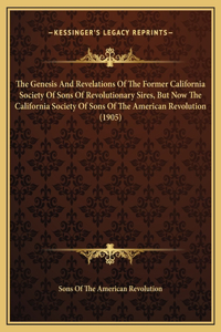 The Genesis And Revelations Of The Former California Society Of Sons Of Revolutionary Sires, But Now The California Society Of Sons Of The American Revolution (1905)