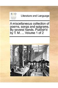 Miscellaneous Collection of Poems, Songs and Epigrams. by Several Hands. Publish'd by T. M. ... Volume 1 of 2