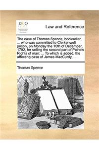 Case of Thomas Spence, Bookseller, ... Who Was Committed to Clerkenwell Prison, on Monday the 10th of December, 1792, for Selling the Second Part of Paine's Rights of Man