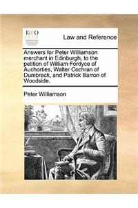 Answers for Peter Williamson Merchant in Edinburgh, to the Petition of William Fordyce of Auchorties, Walter Cochran of Dumbreck, and Patrick Barron of Woodside.