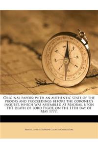 Original Papers; With an Authentic State of the Proofs and Proceedings Before the Coroner's Inquest, Which Was Assembled at Madras, Upon the Death of Lord Pigot, on the 11th Day of May 1777;