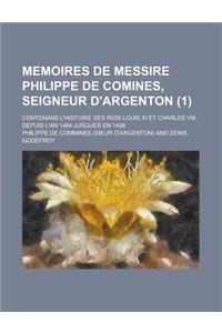 Memoires de Messire Philippe de Comines, Seigneur D'Argenton; Contenans L'Histoire Des Rois Louis XI Et Charles VIII, Depuis L'An 1464 Jusques En 1498